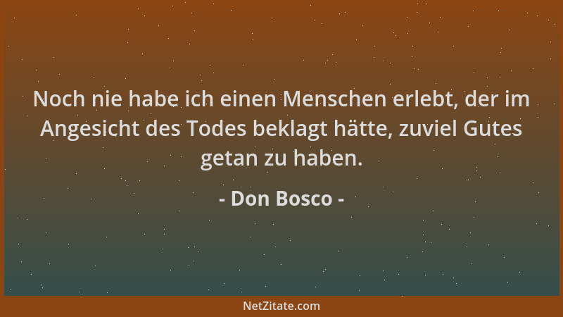 Don Bosco - Noch nie habe ich einen Menschen erlebt, der im Angesicht des Todes beklagt hätte, zuviel Gutes getan zu haben....