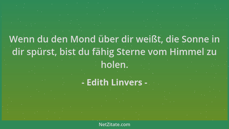 Edith Linvers - Wenn du den Mond über dir weißt, die Sonne in dir spürst, bist du fähig Sterne vom Himmel zu holen....