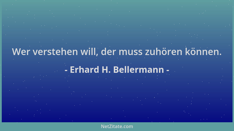 Erhard H. Bellermann - Wer verstehen will, der muss zuhören können....