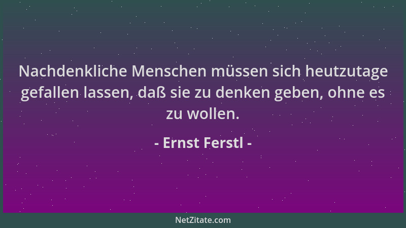 Ernst Ferstl - Nachdenkliche Menschen müssen sich heutzutage gefallen lassen, daß sie zu denken geben, ohne es zu wollen....