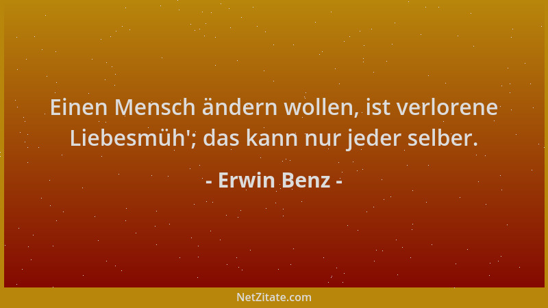 Erwin Benz - Einen Mensch ändern wollen, ist verlorene Liebesmüh '; das kann nur jeder selber....