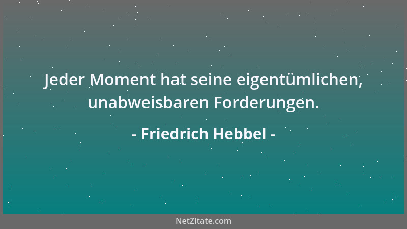 Friedrich Hebbel - Jeder Moment hat seine eigentümlichen, unabweisbaren Forderungen....