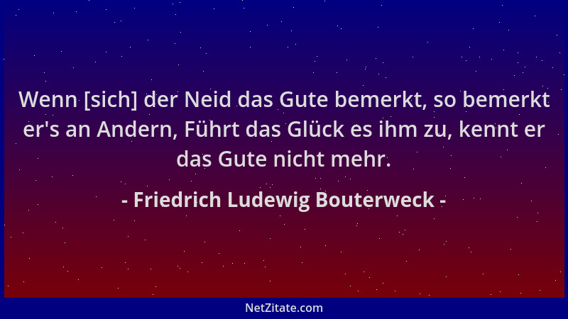 Friedrich Ludewig Bouterweck - Wenn [sich] der Neid das Gute bemerkt, so bemerkt er 's an Andern, Führt das Glück es ihm zu,...