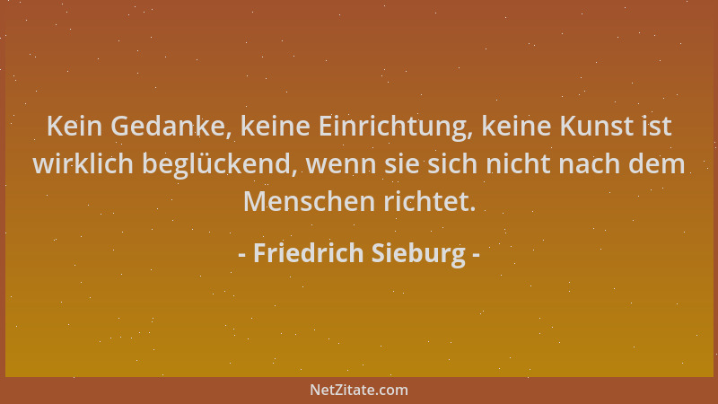 Friedrich Sieburg - Kein Gedanke, keine Einrichtung, keine Kunst ist wirklich beglückend, wenn sie sich nicht nach dem Mens...