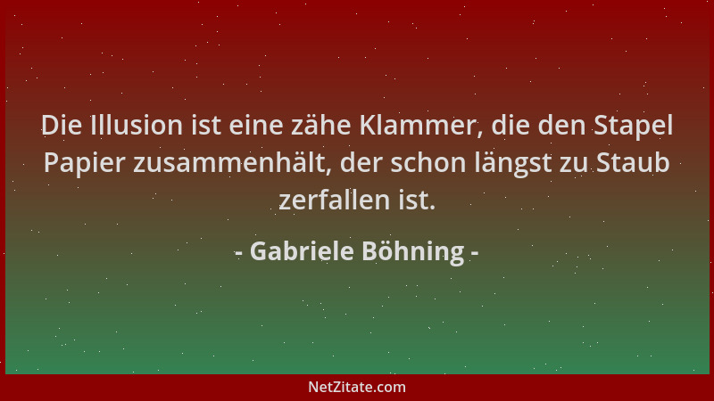 Gabriele Böhning - Die Illusion ist eine zähe Klammer, die den Stapel Papier zusammenhält, der schon längst zu Staub zerfal...