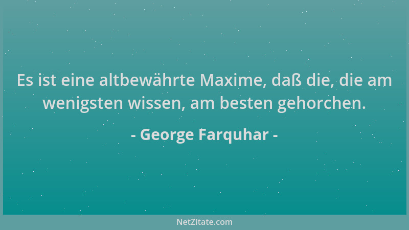 George Farquhar - Es ist eine altbewährte Maxime, daß die, die am wenigsten wissen, am besten gehorchen....