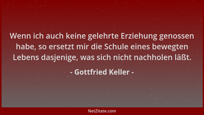 Gottfried Keller - Wenn ich auch keine gelehrte Erziehung genossen habe, so ersetzt mir die Schule eines bewegten Lebens da...