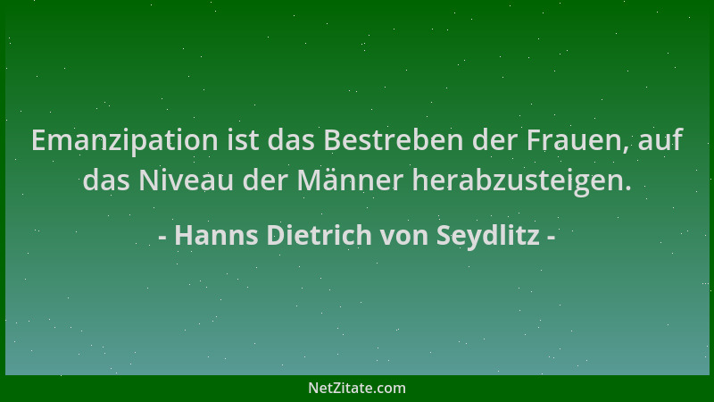 Hanns Dietrich von Seydlitz - Emanzipation ist das Bestreben der Frauen, auf das Niveau der Männer herabzusteigen....