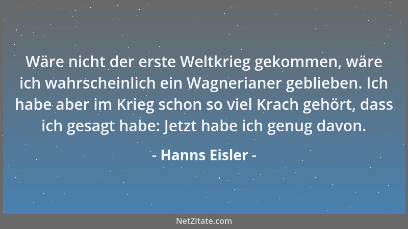 Hanns Eisler - Wäre nicht der erste Weltkrieg gekommen, wäre ich wahrscheinlich ein Wagnerianer geblieben. Ich habe aber im...