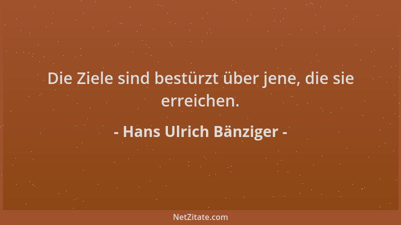 Hans Ulrich Bänziger - Die Ziele sind bestürzt über jene, die sie erreichen....