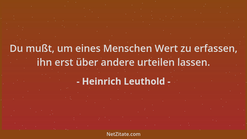Heinrich Leuthold - Du mußt, um eines Menschen Wert zu erfassen, ihn erst über andere urteilen lassen....
