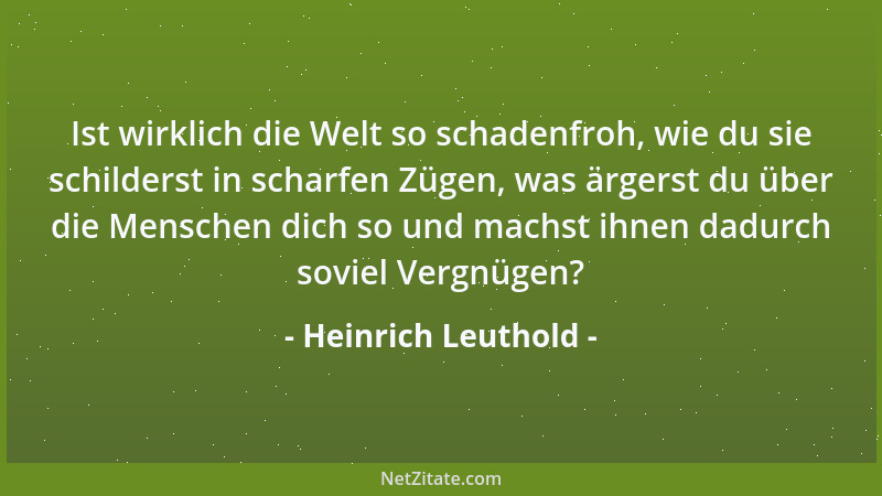 Heinrich Leuthold - Ist wirklich die Welt so schadenfroh, wie du sie schilderst in scharfen Zügen, was ärgerst du über die...