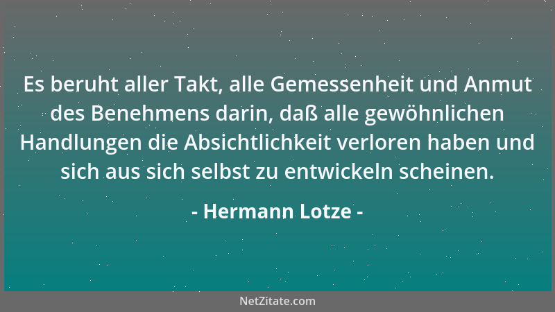 Hermann Lotze - Es beruht aller Takt, alle Gemessenheit und Anmut des Benehmens darin, daß alle gewöhnlichen Handlungen die...