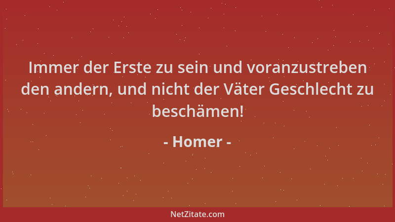 Homer - Immer der Erste zu sein und voranzustreben den andern, und nicht der Väter Geschlecht zu beschämen!...