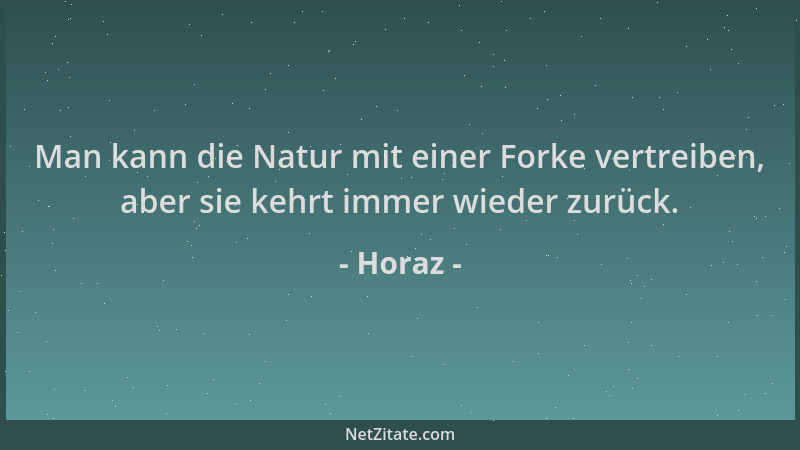 Horaz - Man kann die Natur mit einer Forke vertreiben, aber sie kehrt immer wieder zurück....