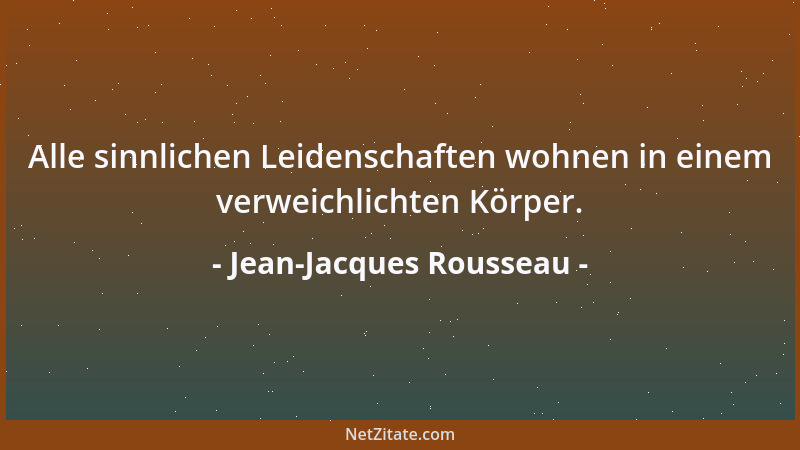 Jean-Jacques Rousseau - Alle sinnlichen Leidenschaften wohnen in einem verweichlichten Körper....