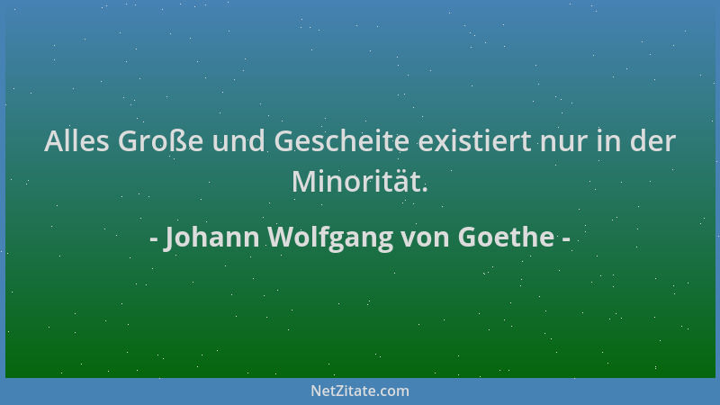 Johann Wolfgang von Goethe - Alles Große und Gescheite existiert nur in der Minorität....