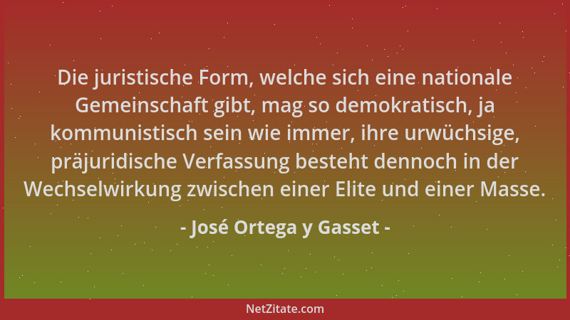 José Ortega y Gasset - Die juristische Form, welche sich eine nationale Gemeinschaft gibt, mag so demokratisch, ja kommunis...