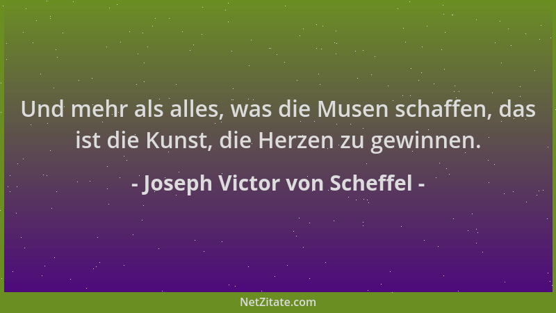 Joseph Victor von Scheffel - Und mehr als alles, was die Musen schaffen, das ist die Kunst, die Herzen zu gewinnen....