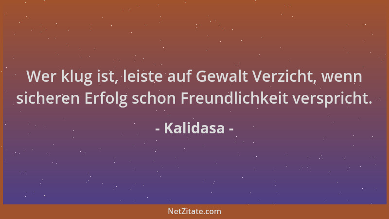 Kalidasa - Wer klug ist, leiste auf Gewalt Verzicht, wenn sicheren Erfolg schon Freundlichkeit verspricht....