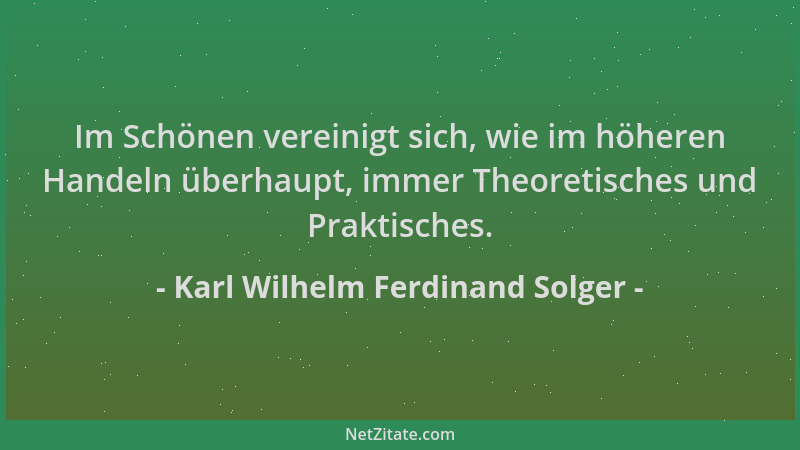 Karl Wilhelm Ferdinand Solger - Im Schönen vereinigt sich, wie im höheren Handeln überhaupt, immer Theoretisches und Prakti...