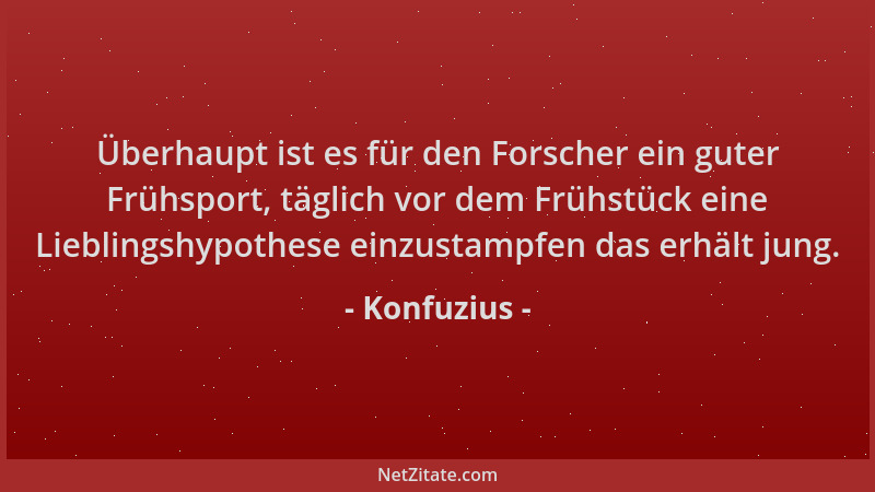 Konfuzius - Überhaupt ist es für den Forscher ein guter Frühsport, täglich vor dem Frühstück eine Lieblingshypothese einzus...
