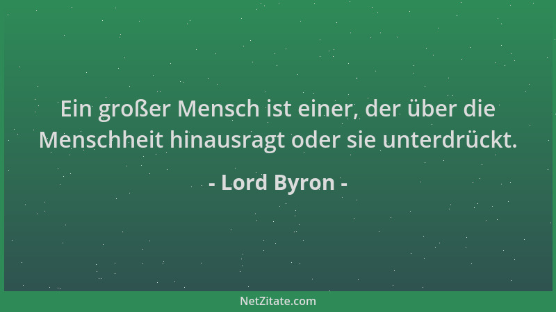 Lord Byron - Ein großer Mensch ist einer, der über die Menschheit hinausragt oder sie unterdrückt....