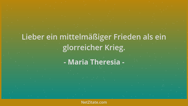 Maria Theresia - Lieber ein mittelmäßiger Frieden als ein glorreicher Krieg....