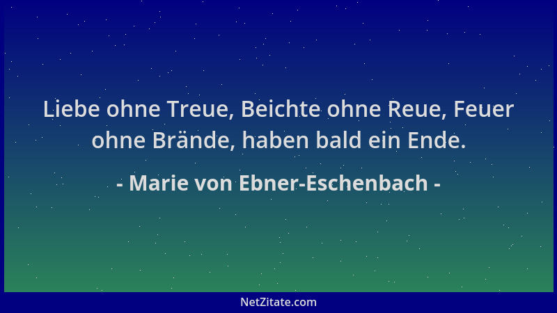 Marie von Ebner-Eschenbach - Liebe ohne Treue, Beichte ohne Reue, Feuer ohne Brände, haben bald ein Ende....