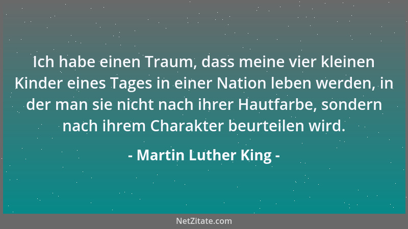 Martin Luther King - Ich habe einen Traum, dass meine vier kleinen Kinder eines Tages in einer Nation leben werden, in der...