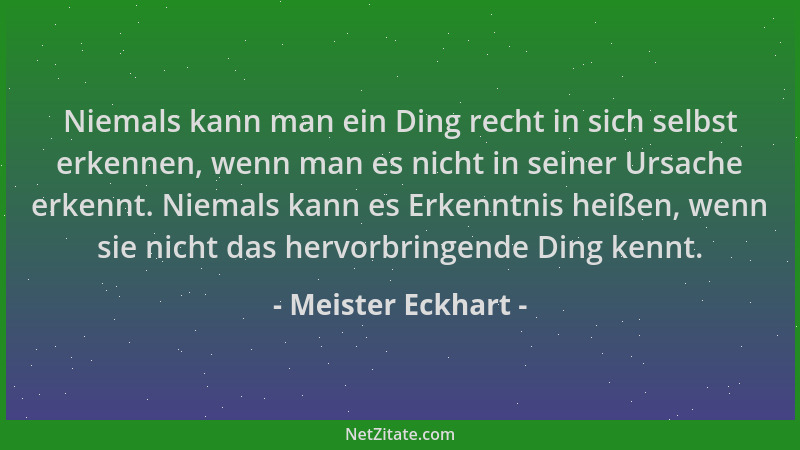 Meister Eckhart - Niemals kann man ein Ding recht in sich selbst erkennen, wenn man es nicht in seiner Ursache erkennt. Nie...