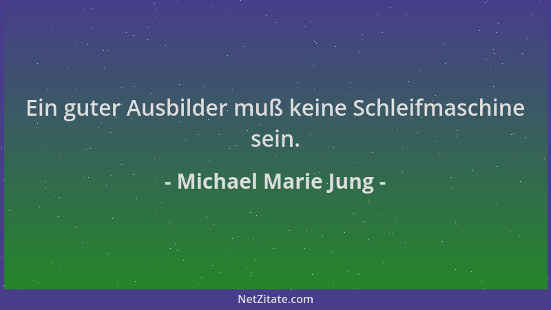 Michael Marie Jung - Ein guter Ausbilder muß keine Schleifmaschine sein....