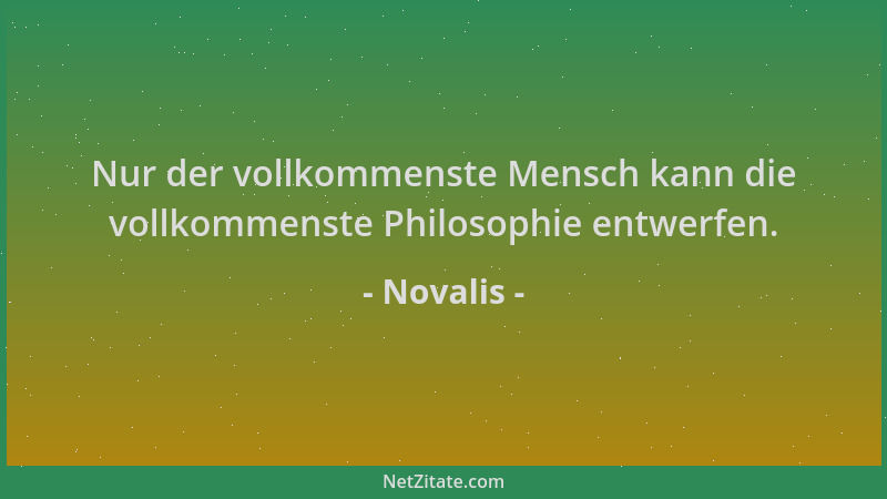 Novalis - Nur der vollkommenste Mensch kann die vollkommenste Philosophie entwerfen....