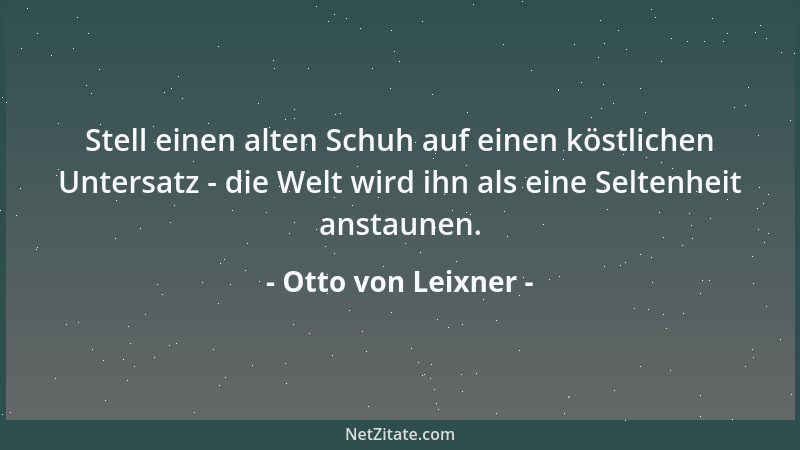 Otto von Leixner - Stell einen alten Schuh auf einen köstlichen Untersatz - die Welt wird ihn als eine Seltenheit anstaunen...