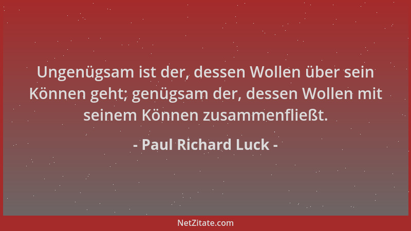 Paul Richard Luck - Ungenügsam ist der, dessen Wollen über sein Können geht; genügsam der, dessen Wollen mit seinem Können...