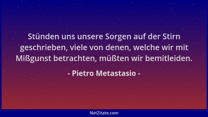 Pietro Metastasio - Stünden uns unsere Sorgen auf der Stirn geschrieben, viele von denen, welche wir mit Mißgunst betrachte...