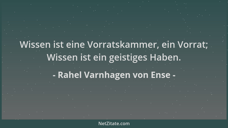 Rahel Varnhagen von Ense - Wissen ist eine Vorratskammer, ein Vorrat; Wissen ist ein geistiges Haben....