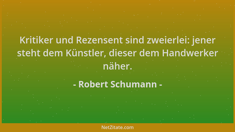 Robert Schumann - Kritiker und Rezensent sind zweierlei: jener steht dem Künstler, dieser dem Handwerker näher....