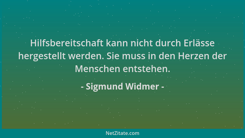 Sigmund Widmer - Hilfsbereitschaft kann nicht durch Erlässe hergestellt werden. Sie muss in den Herzen der Menschen entsteh...