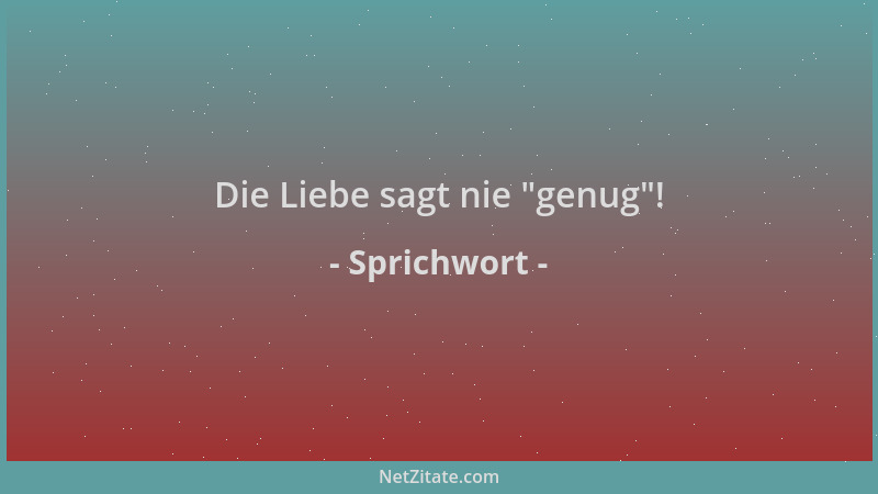 Sprichwort - Die Liebe sagt nie  "genug "!...