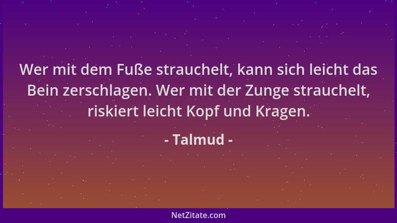 Talmud - Wer mit dem Fuße strauchelt, kann sich leicht das Bein zerschlagen. Wer mit der Zunge strauchelt, riskiert leicht...