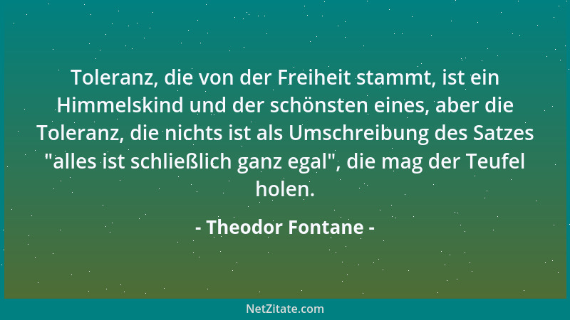 Theodor Fontane - Toleranz, die von der Freiheit stammt, ist ein Himmelskind und der schönsten eines, aber die Toleranz, di...