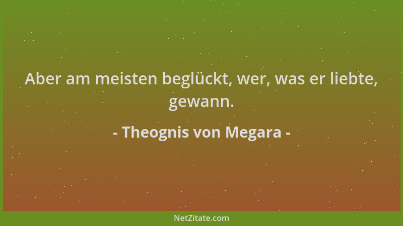 Theognis von Megara - Aber am meisten beglückt, wer, was er liebte, gewann....