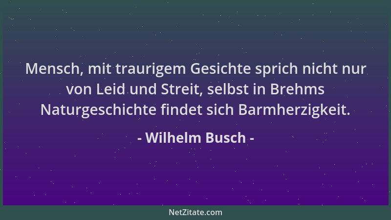Wilhelm Busch - Mensch, mit traurigem Gesichte sprich nicht nur von Leid und Streit, selbst in Brehms Naturgeschichte finde...