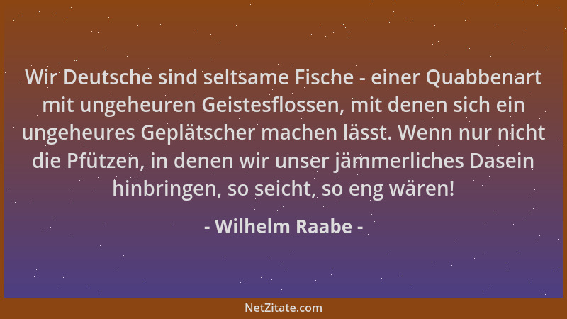 Wilhelm Raabe - Wir Deutsche sind seltsame Fische - einer Quabbenart mit ungeheuren Geistesflossen, mit denen sich ein unge...
