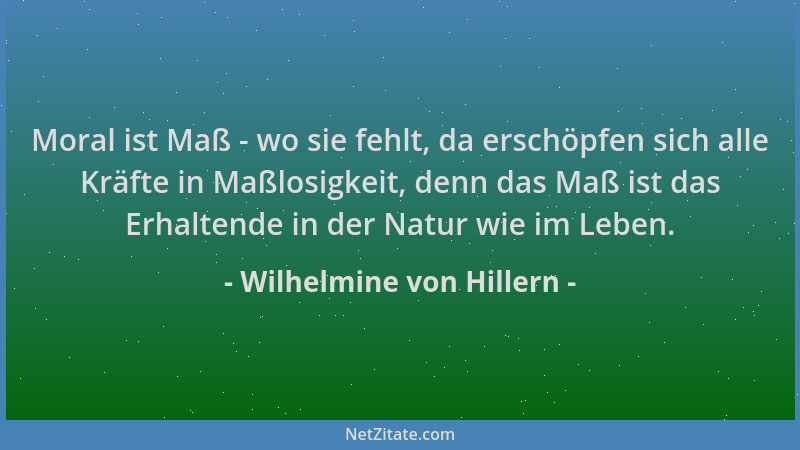 Wilhelmine von Hillern - Moral ist Maß - wo sie fehlt, da erschöpfen sich alle Kräfte in Maßlosigkeit, denn das Maß ist das...