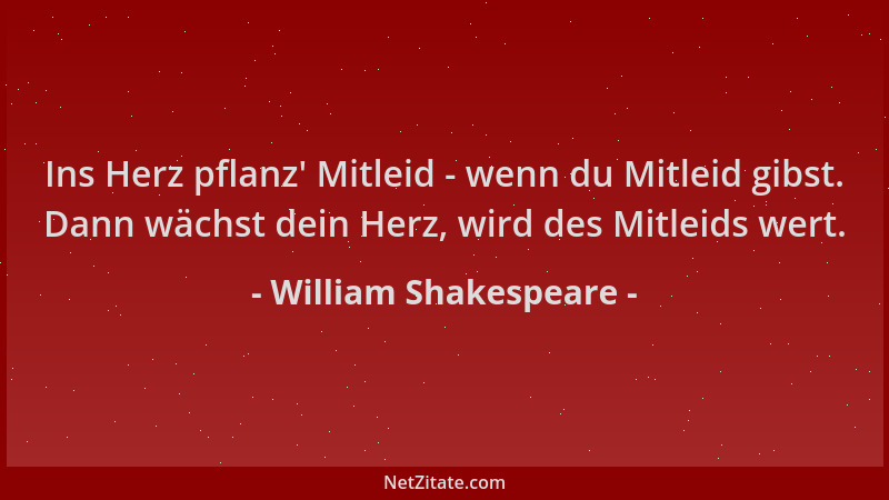 William Shakespeare - Ins Herz pflanz ' Mitleid - wenn du Mitleid gibst. Dann wächst dein Herz, wird des Mitleids wert....