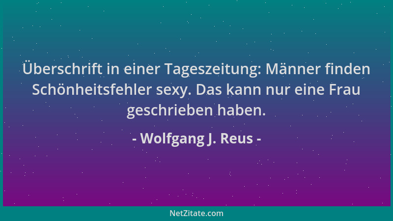 Wolfgang J. Reus - Überschrift in einer Tageszeitung: Männer finden Schönheitsfehler sexy. Das kann nur eine Frau geschrieb...