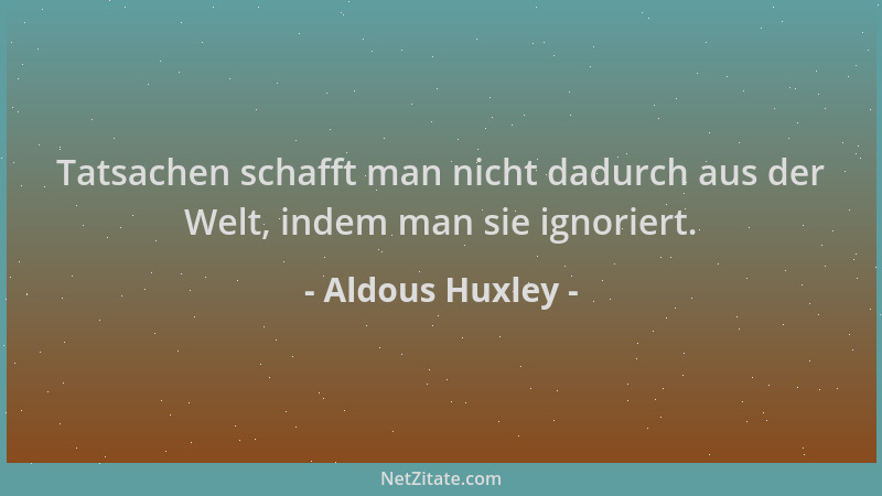 Aldous Huxley - Tatsachen schafft man nicht dadurch aus der Welt, indem man sie ignoriert....