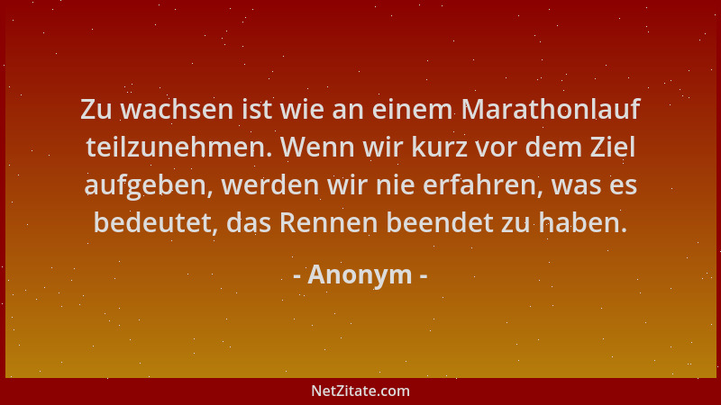 Anonym - Zu wachsen ist wie an einem Marathonlauf teilzunehmen. Wenn wir kurz vor dem Ziel aufgeben, werden wir nie erfahre...